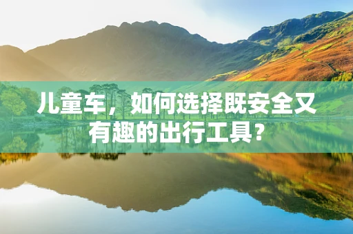 儿童车，如何选择既安全又有趣的出行工具？
