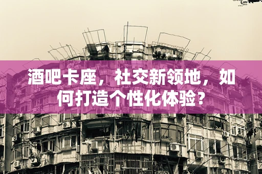 酒吧卡座，社交新领地，如何打造个性化体验？