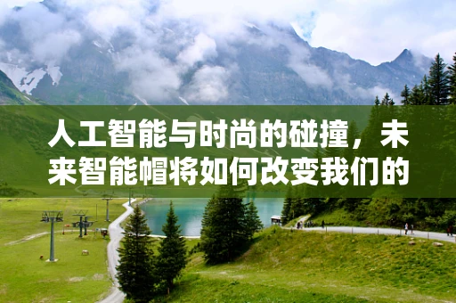 人工智能与时尚的碰撞，未来智能帽将如何改变我们的穿戴体验？