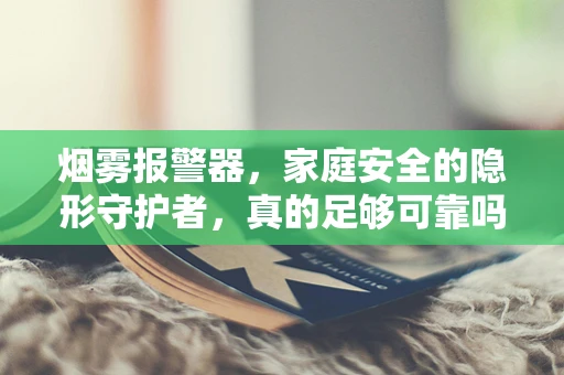 烟雾报警器，家庭安全的隐形守护者，真的足够可靠吗？