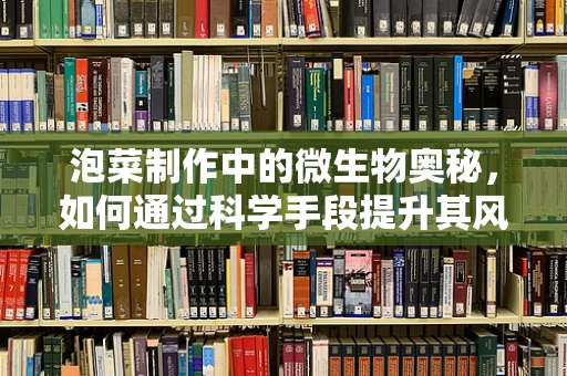 泡菜制作中的微生物奥秘，如何通过科学手段提升其风味与健康价值？