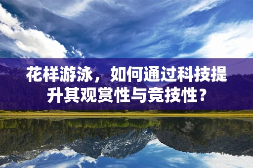 花样游泳，如何通过科技提升其观赏性与竞技性？
