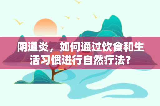 阴道炎，如何通过饮食和生活习惯进行自然疗法？
