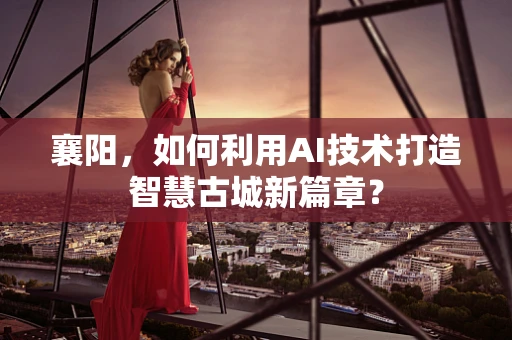 襄阳，如何利用AI技术打造智慧古城新篇章？