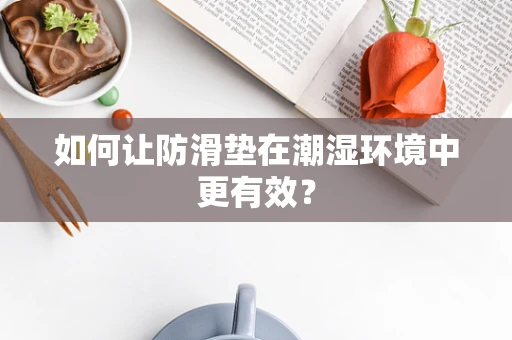 如何让防滑垫在潮湿环境中更有效？