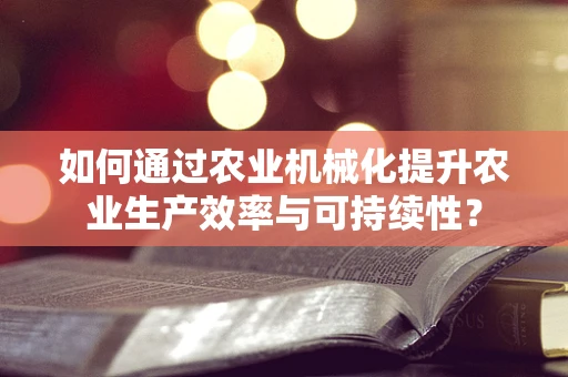 如何通过农业机械化提升农业生产效率与可持续性？