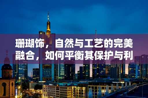 珊瑚饰，自然与工艺的完美融合，如何平衡其保护与利用？