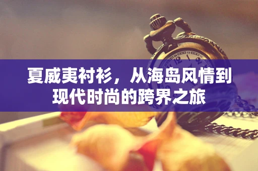 夏威夷衬衫，从海岛风情到现代时尚的跨界之旅