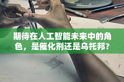 期待在人工智能未来中的角色，是催化剂还是乌托邦？
