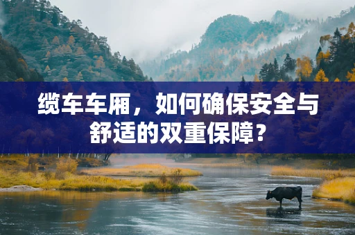 缆车车厢，如何确保安全与舒适的双重保障？