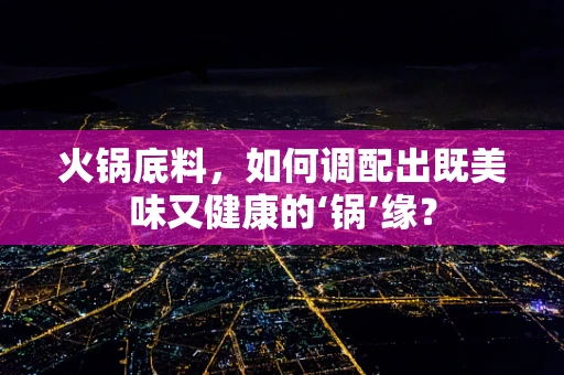 火锅底料，如何调配出既美味又健康的‘锅’缘？