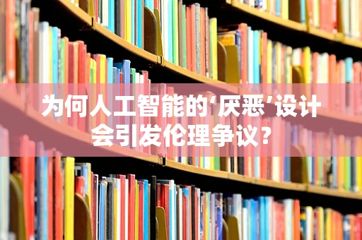 为何人工智能的‘厌恶’设计会引发伦理争议？