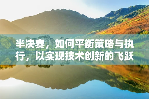 半决赛，如何平衡策略与执行，以实现技术创新的飞跃？