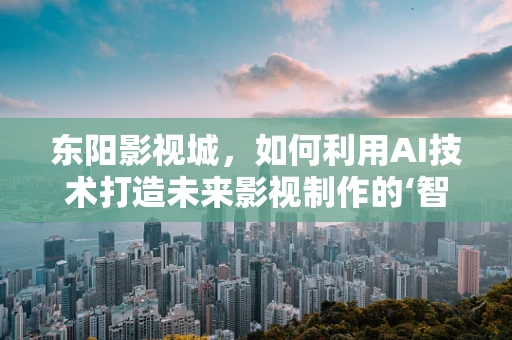 东阳影视城，如何利用AI技术打造未来影视制作的‘智慧之城’？