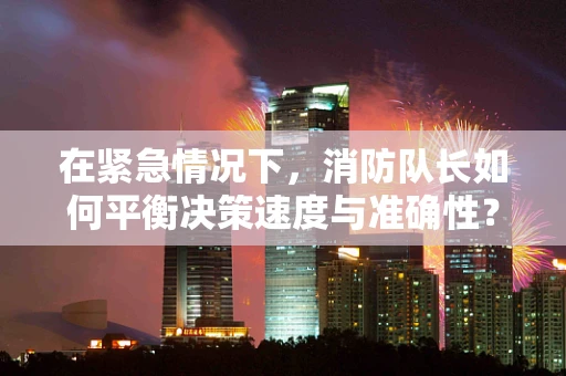 在紧急情况下，消防队长如何平衡决策速度与准确性？
