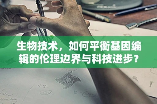 生物技术，如何平衡基因编辑的伦理边界与科技进步？