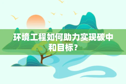 环境工程如何助力实现碳中和目标？