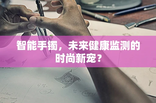 智能手镯，未来健康监测的时尚新宠？
