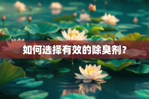 如何选择有效的除臭剂？