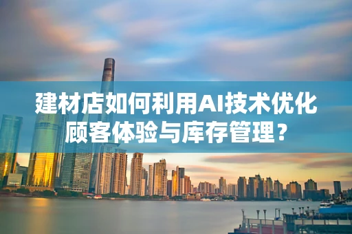 建材店如何利用AI技术优化顾客体验与库存管理？