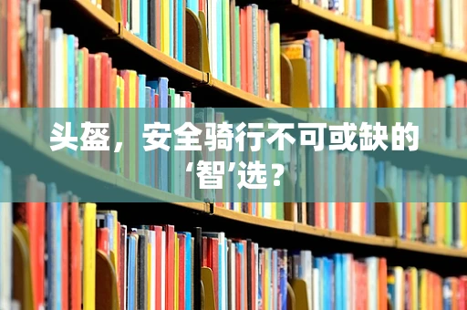 头盔，安全骑行不可或缺的‘智’选？