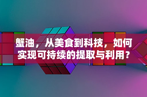 蟹油，从美食到科技，如何实现可持续的提取与利用？