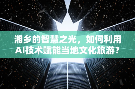 湘乡的智慧之光，如何利用AI技术赋能当地文化旅游？