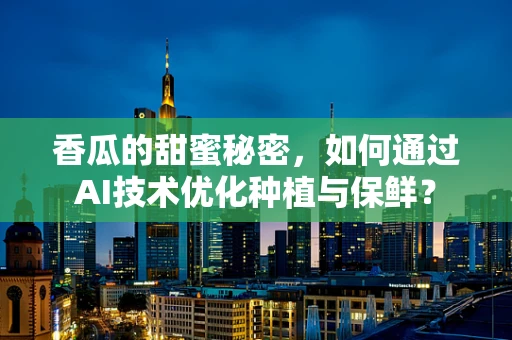 香瓜的甜蜜秘密，如何通过AI技术优化种植与保鲜？