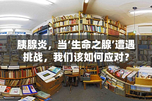 胰腺炎，当‘生命之腺’遭遇挑战，我们该如何应对？