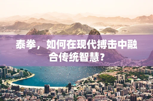 泰拳，如何在现代搏击中融合传统智慧？