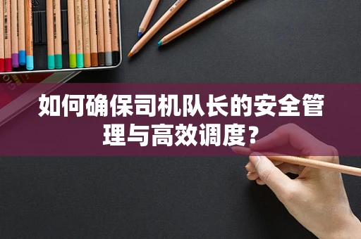 如何确保司机队长的安全管理与高效调度？