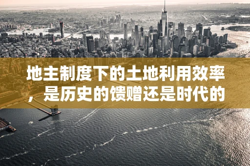 地主制度下的土地利用效率，是历史的馈赠还是时代的枷锁？