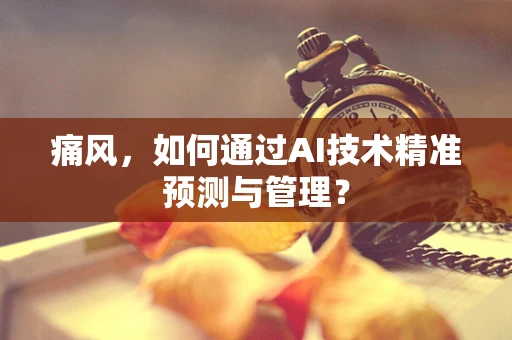 痛风，如何通过AI技术精准预测与管理？