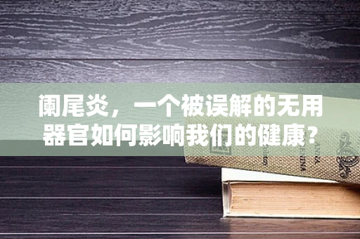 阑尾炎，一个被误解的无用器官如何影响我们的健康？