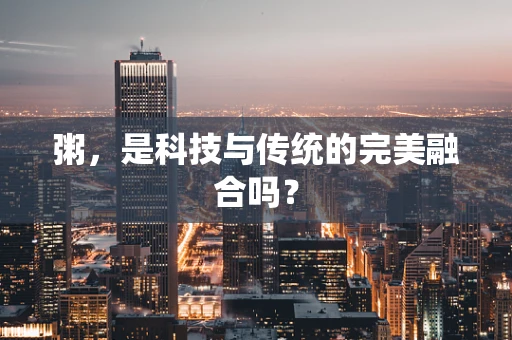 粥，是科技与传统的完美融合吗？