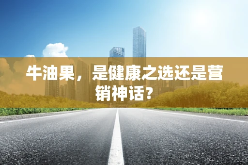 牛油果，是健康之选还是营销神话？