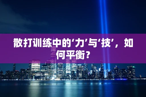 散打训练中的‘力’与‘技’，如何平衡？