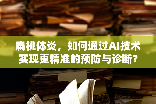 扁桃体炎，如何通过AI技术实现更精准的预防与诊断？