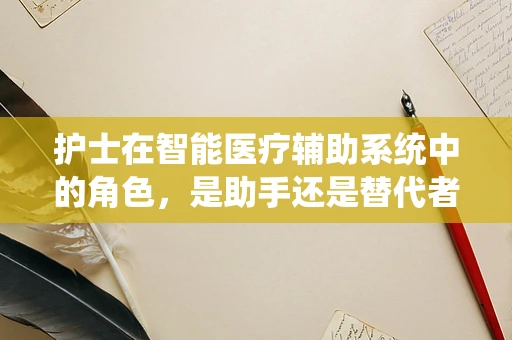 护士在智能医疗辅助系统中的角色，是助手还是替代者？