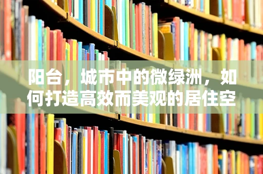 阳台，城市中的微绿洲，如何打造高效而美观的居住空间？