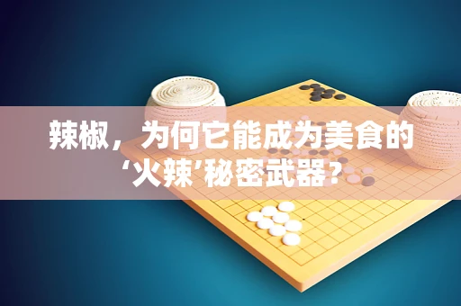 辣椒，为何它能成为美食的‘火辣’秘密武器？
