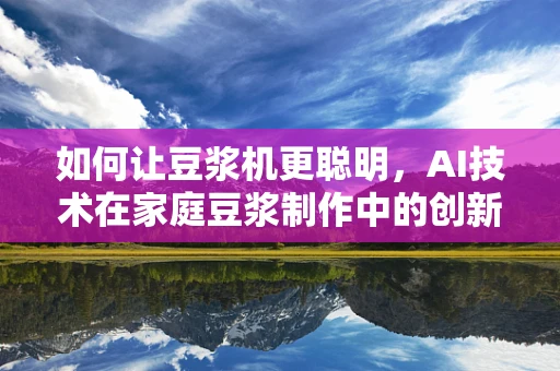 如何让豆浆机更聪明，AI技术在家庭豆浆制作中的创新应用？