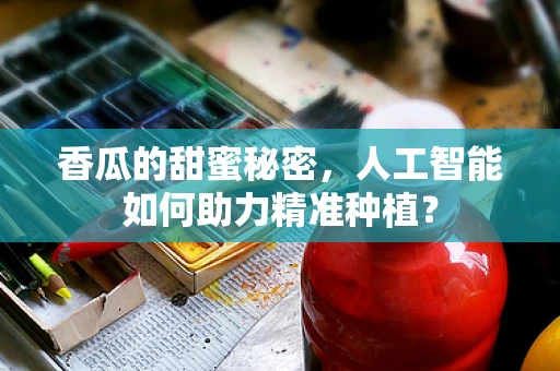香瓜的甜蜜秘密，人工智能如何助力精准种植？