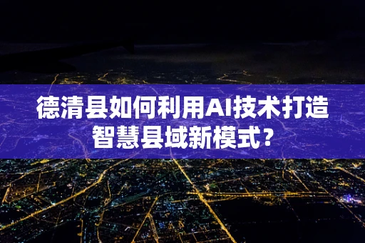 德清县如何利用AI技术打造智慧县域新模式？
