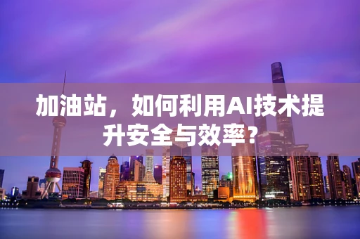 加油站，如何利用AI技术提升安全与效率？