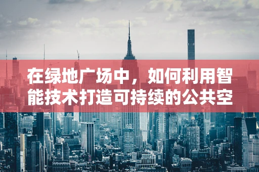在绿地广场中，如何利用智能技术打造可持续的公共空间？