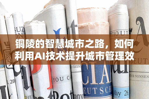 铜陵的智慧城市之路，如何利用AI技术提升城市管理效率？