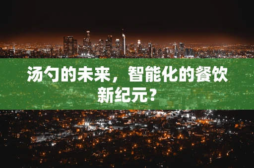 汤勺的未来，智能化的餐饮新纪元？