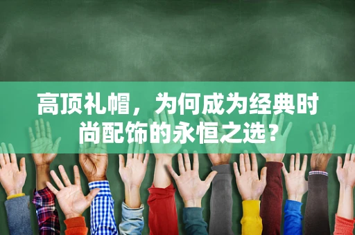 高顶礼帽，为何成为经典时尚配饰的永恒之选？