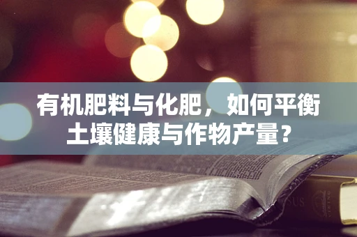 有机肥料与化肥，如何平衡土壤健康与作物产量？